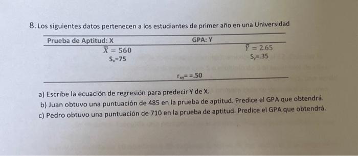 8. Los siguientes datos pertenecen a los estudiantes de primer año en una Universidad a) Escribe la ecuación de regresión par