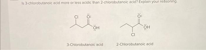 Is 3-chlorobutanoic acid more or less acidic than 2-chlorobutanoic acid? Explain your reassoning.
3-Chlorobutanoic acid
2-Ch