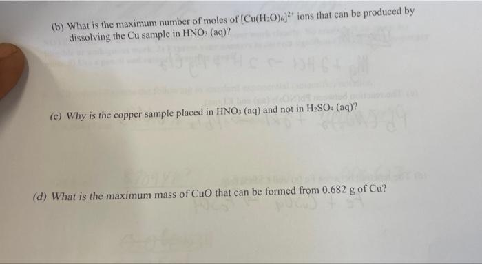 (b) What is the maximum number of moles of [Cu(H20)}? ions that can be produced by
dissolving the Cu sample in HNO: (aq)?
(c