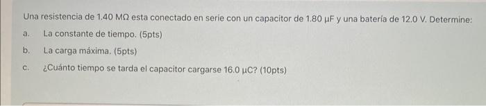 Una resistencia de \( 1.40 \mathrm{M} \Omega \) esta conectado en serie con un capacitor de \( 1.80 \mu \mathrm{F} \) y una b