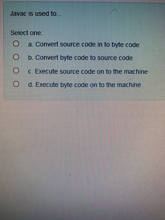 Solved Javac is used to... Select one: a. Convert source | Chegg.com