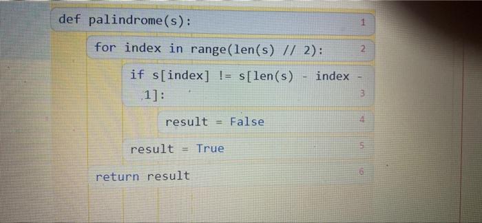 Solved def palindrome(s): for index in range (len(s) // 2): | Chegg.com