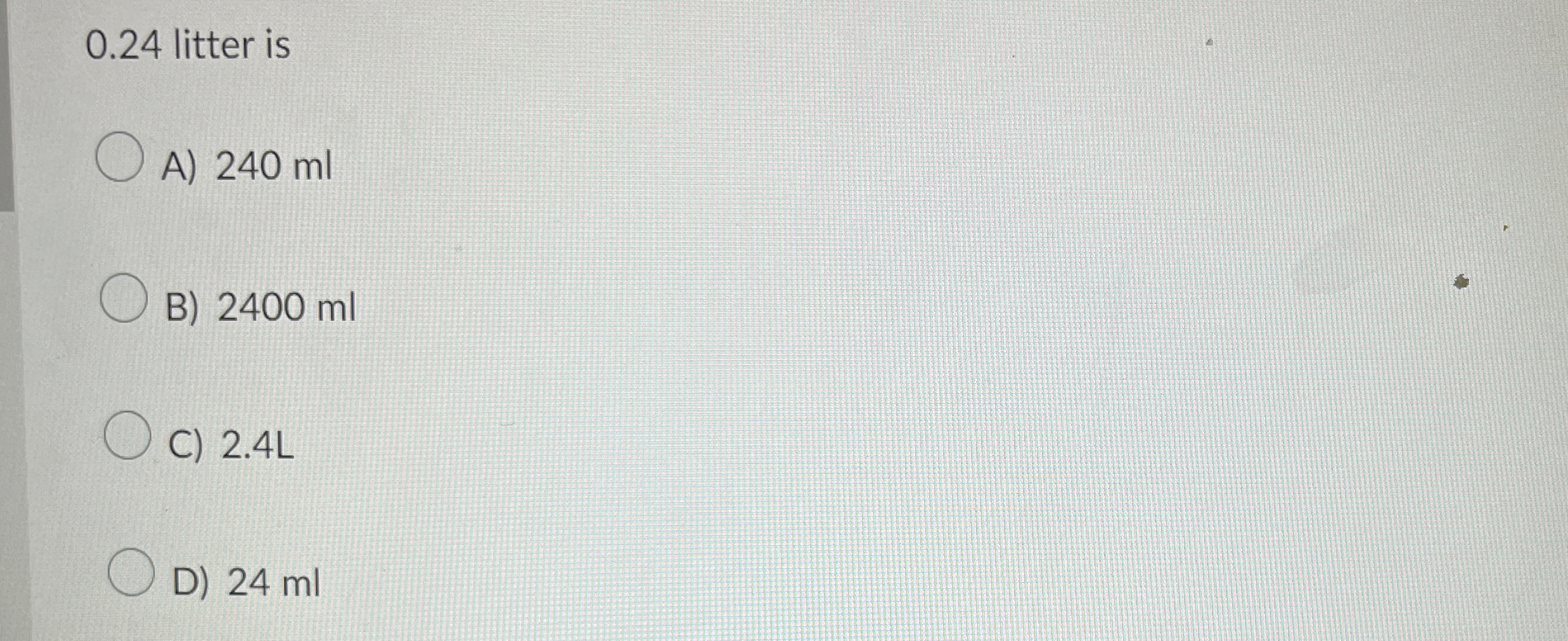 Solved 0.24 ﻿litter isA) 240 ﻿mlB) 2400 ﻿mlC) 2.4 ﻿LD) 24