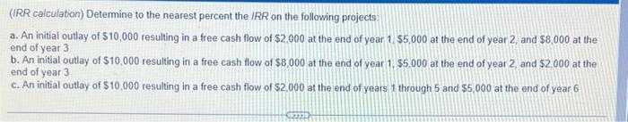 (IRR
calculation) Determine to the nearest percent the IRR on the following projects:
a. An initial outlay of $10,000 resulti