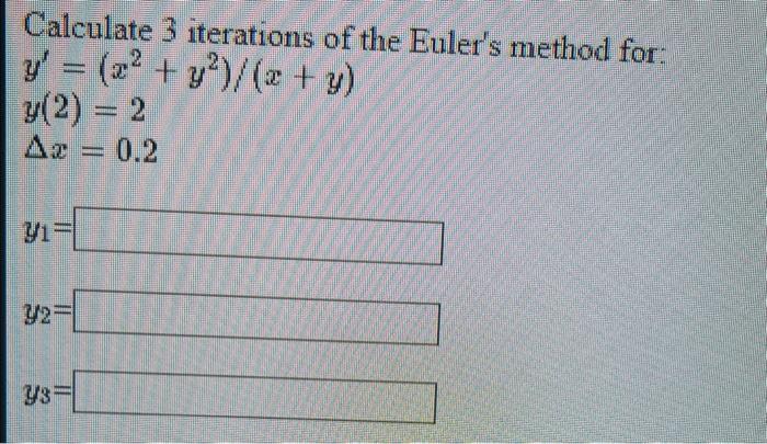 Calculate 3 iterations of the Eulers method for: \( y^{\prime}=\left(x^{2}+y^{2}\right) /(x+y) \) \( y(2)=2 \) \( \Delta x=0