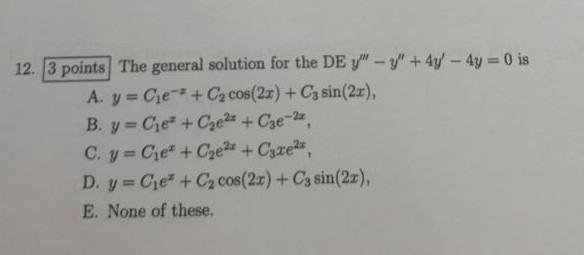 12. 3 points The general solution for the DE y - y + 4y - 4y = 0 is A. y = C₁e + C₂ cos(2x) + C3 sin(2x), B. y = Cie+C₂e²+