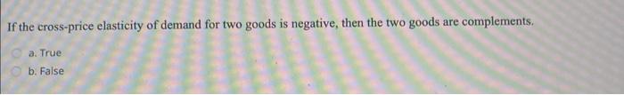 If the cross-price elasticity of demand for two goods is negative, then the two goods are complements.
a. True
b. False