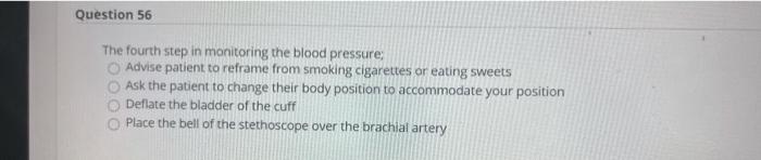 Question 56 The fourth step in monitoring the blood pressure; Advise patient to reframe from smoking cigarettes or eating swe