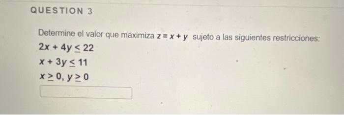 Determine el valor que maximiza \( z=x+y \) sujeto a las siguientes restricciones: \[ \begin{array}{l} 2 x+4 y \leq 22 \\ x+3