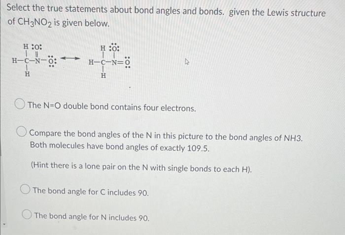 Select the true statements about bond angles and bonds. given the Lewis structure
of CH3NO2 is given below.
H:0:
|||
H
H :O:
