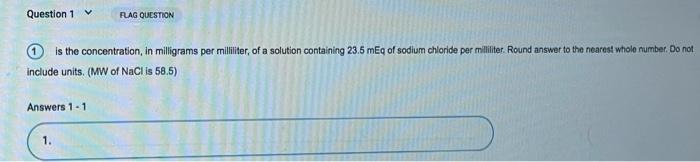 Question 1 FLAG QUESTION is the concentration, in milligrams per milliliter, of a solution containing 23.5 mg of sodium chlor