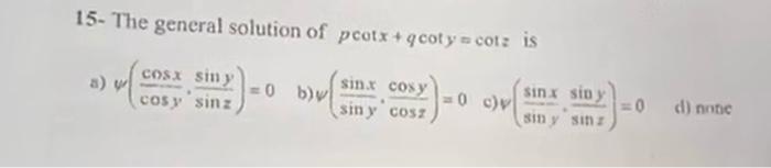 15. The general solution of \( p \cot x+q \cot y=\cot z \) is a) \( \psi\left(\frac{\cos x}{\cos y}, \frac{\sin y}{\sin z}\ri