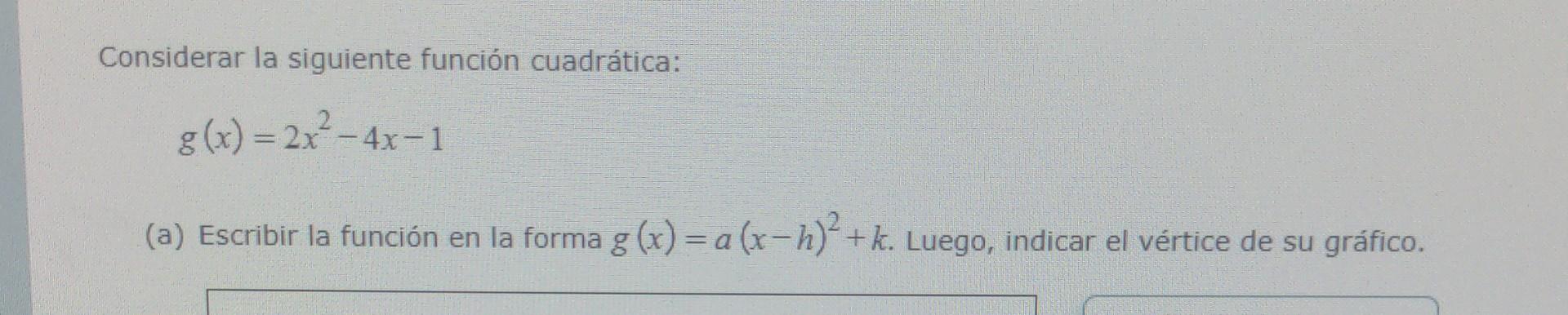 Considerar la siguiente función cuadrática: \[ g(x)=2 x^{2}-4 x-1 \] (a) Escribir la función en la forma \( g(x)=a(x-h)^{2}+k