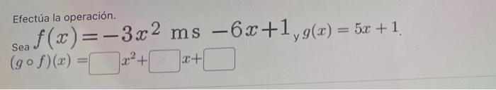 Efectúa la operación. Sea \( f(x)=-3 x^{2} \mathrm{~ms}-6 x+1_{y} g(x)=5 x+1 \). \( (g \circ f)(x)=x^{2}+\quad x+ \)