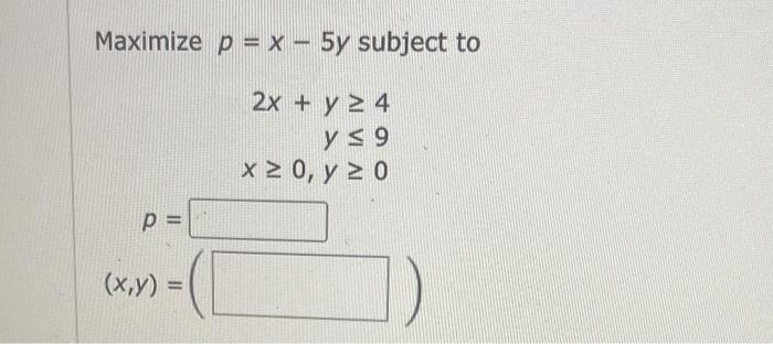 Maximize \( p=x-5 y \) subject to \[ \begin{array}{r} 2 x+y \geq 4 \\ y \leq 9 \\ x \geq 0, y \geq 0 \end{array} \]