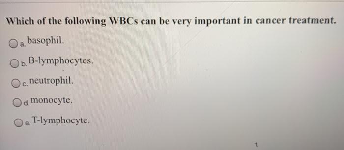 Which of the following WBCs can be very important in cancer treatment. O a basophil. b. B-lymphocytes. OC. c. neutrophil. Od