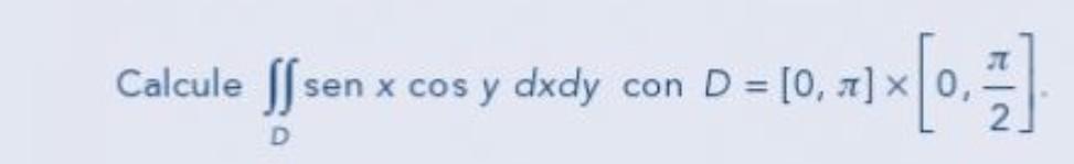 Calcule \( \iint_{D} \operatorname{sen} x \cos y d x d y \) con \( D=[0, \pi] \times\left[0, \frac{\pi}{2}\right] \)