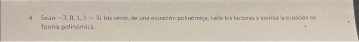 4. Sean \( -3,0,1,1-3 i \) los ceros de una ecuación polinómiça, halle los factores y escriba la ecuación en forma polinómica