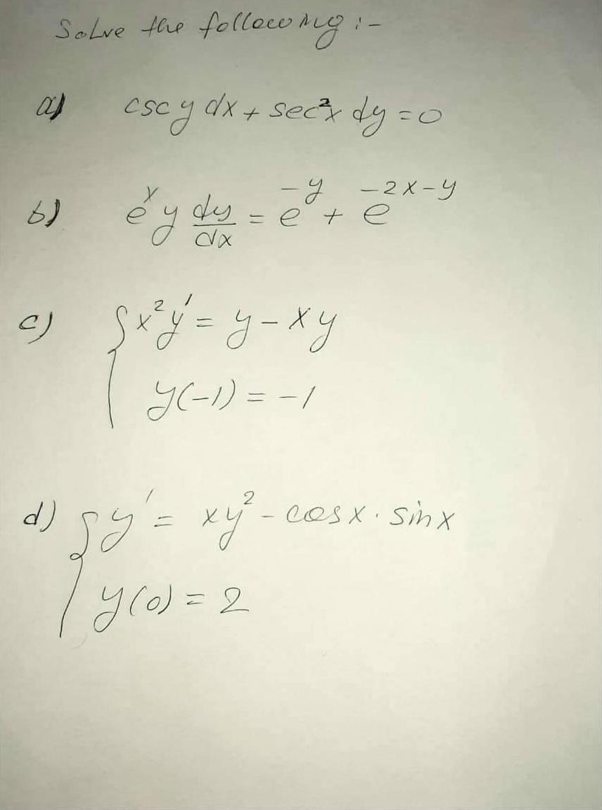 Solve the folleconin: - a) \( \quad \csc y d x+\sec ^{2} x d y=0 \) b) \( e^{x} y \frac{d y}{d x}=e^{-y}+e^{-2 x-y} \) c) \(