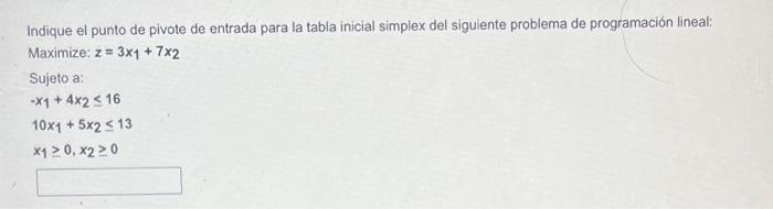 Indique el punto de pivote de entrada para la tabla inicial simplex del siguiente problema de programación lineal: Maximize: