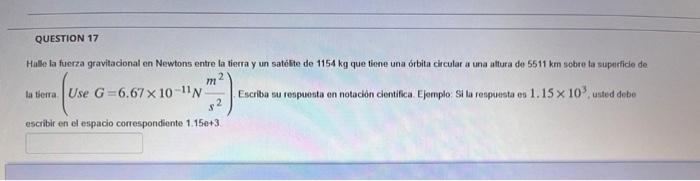 Hille la funrza gravitacional en Newtons entre la tierra y un satéle de \( 1154 \mathrm{~kg} \) que tiene una orbita circular