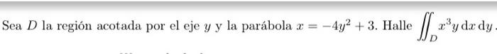 Sea \( D \) la región acotada por el eje \( y \) y la parábola \( x=-4 y^{2}+3 \). Halle \( \iint_{D} x^{3} y \mathrm{~d} x \