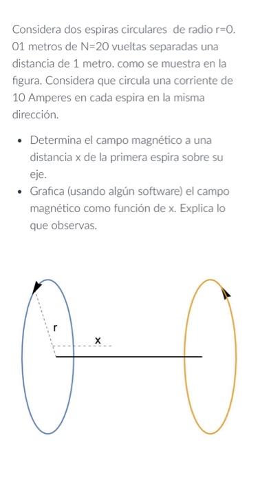 Considera dos espiras circulares de radio \( r=0 \). 01 metros de \( \mathrm{N}=20 \) vueltas separadas una distancia de 1 me