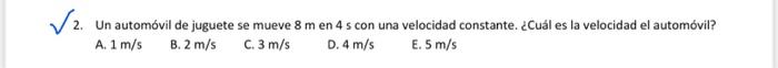 2. Un automóvil de juguete se mueve \( 8 \mathrm{~m} \) en \( 4 \mathrm{~s} \) con una velocidad constante. ¿Cuál es la veloc