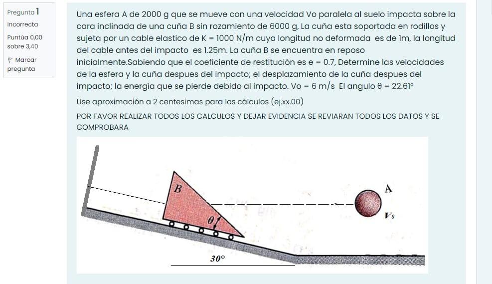 Una esfera A de \( 2000 \mathrm{~g} \) que se mueve con una velocidad Vo paralela al suelo impacta sobre la cara inclinada de