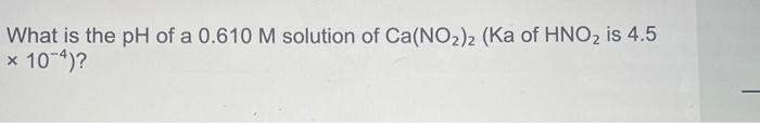 Solved What is the pH of a 0.610M solution of Ca(NO2)2(Ka of | Chegg.com