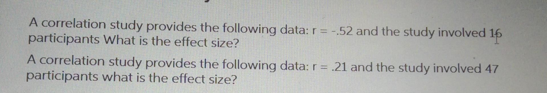 A correlation study provides the following data: r = -.52 and the study involved 16
participants What is the effect size?
A c