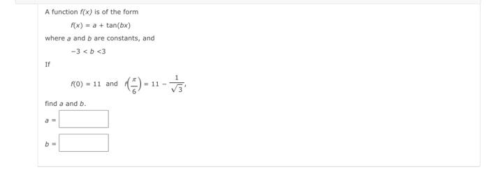A function \( f(x) \) is of the form
\[
f(x)=a+\tan (b x)
\]
where a and \( b \) are constants, and
\[
-3<b<3
\]
If
\[
f(0)=1
