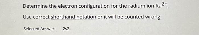 Determine the electron configuration for the radium ion \( \mathrm{Ra}^{2+} \). Use correct shorthand notation or it will be