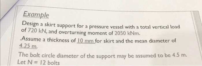 Example
Design a skirt support for a pressure vessel with a total vertical load of \( 720 \mathrm{kN} \), and overturning mom