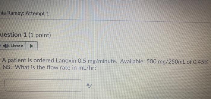 mia Ramey: Attempt 1 uestion 1 (1 point) Listen A patient is ordered Lanoxin 0.5 mg/minute. Available: 500 mg/250mL of 0.45%