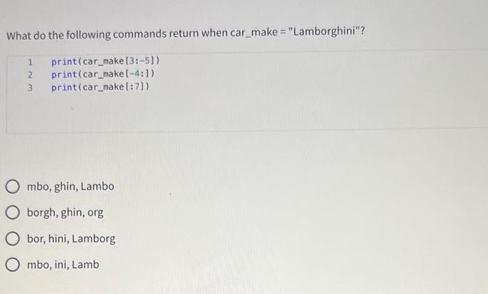 What do the following commands return when car_make = Lamborghini?
\( \begin{array}{ll}1 & \text { print (car_make }[3:-5])