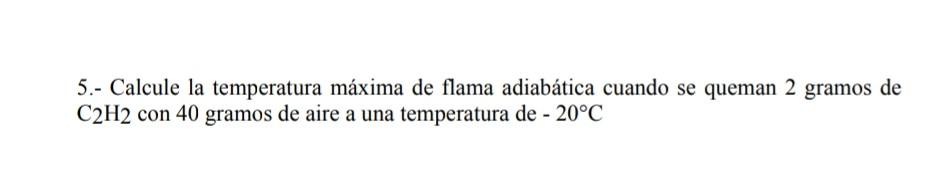 5.- Calcule la temperatura máxima de flama adiabática cuando se queman 2 gramos de \( \mathrm{C}_{2} \mathrm{H}_{2} \) con 40