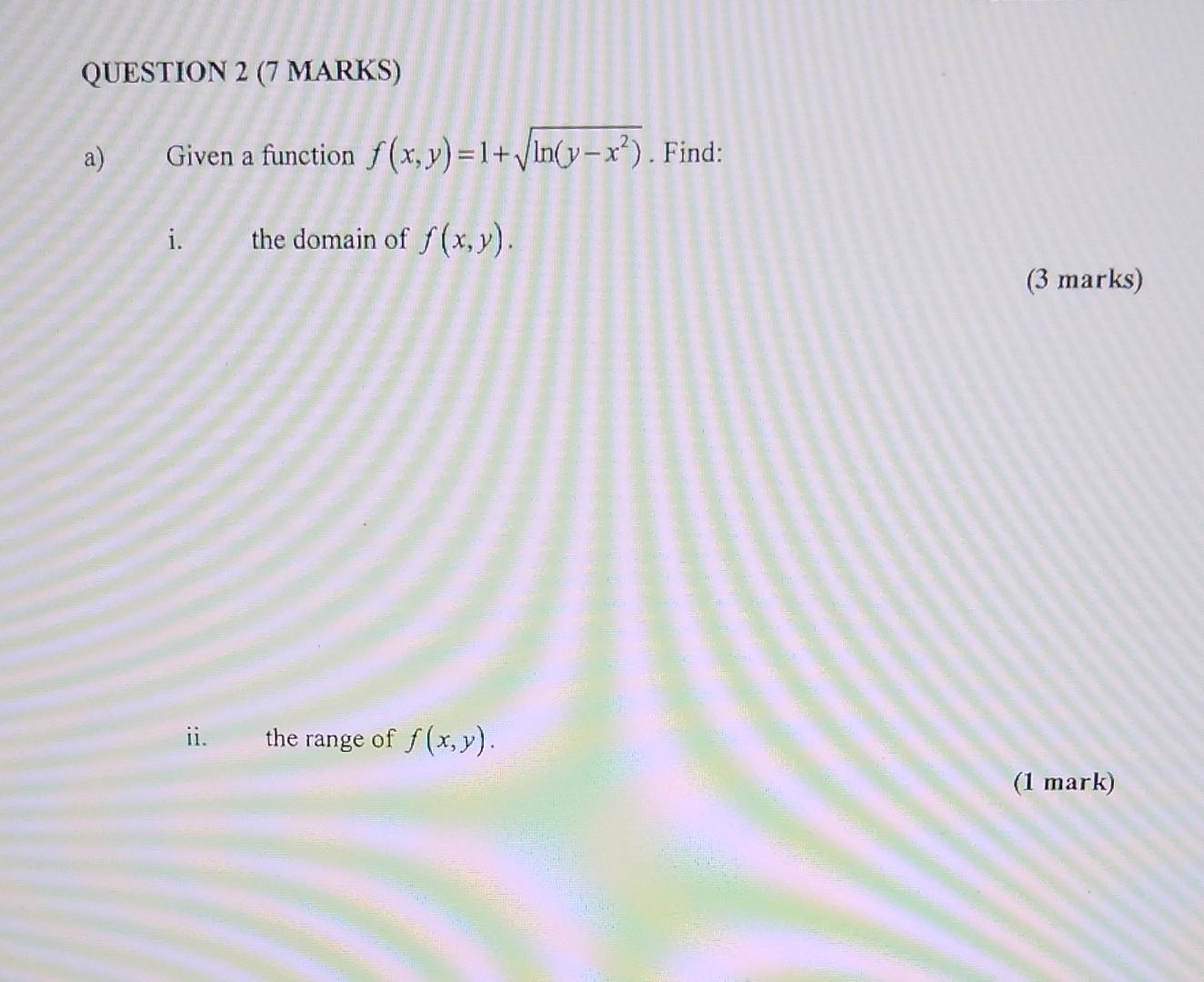 a) Given a function \( f(x, y)=1+\sqrt{\ln \left(y-x^{2}\right)} \). Find: i. the domain of \( f(x, y) \). \( (3 \) marks ii.