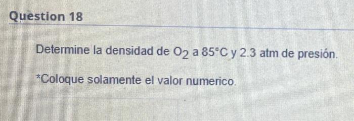 Question 18 Determine la densidad de O₂ a 85°C y 2.3 atm de presión. *Coloque solamente el valor numerico.