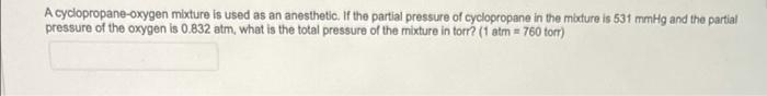 A cyclopropane-oxygen
pressure of the oxygen
mixture is used as an anesthetic. If the partial pressure of cyclopropane in the