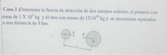 Caso 3 ) Determina la fuerza de atracción de dos cuerpos celestes, el primero con masa de \( 1 \mathrm{X} 10^{3} \mathrm{~kg}