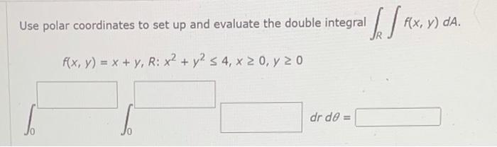 Use polar coordinates to set up and evaluate the double integral f(x, y) = x + y, R: x² + y² ≤ 4, x ≥ 0, y 20 Jefflx dr de =