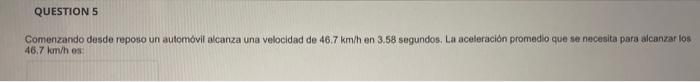 Comenzando desde reposo un automovil alcanza una velocidad de \( 46.7 \mathrm{~km} / \mathrm{h} \) en \( 3.58 \) segundos, La