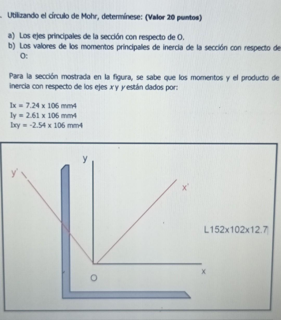 Utilizando el circulo de Mohr, determínese: (Valor 20 puntos) a) Los ejes principales de la sección con respecto de 0 . b) Lo