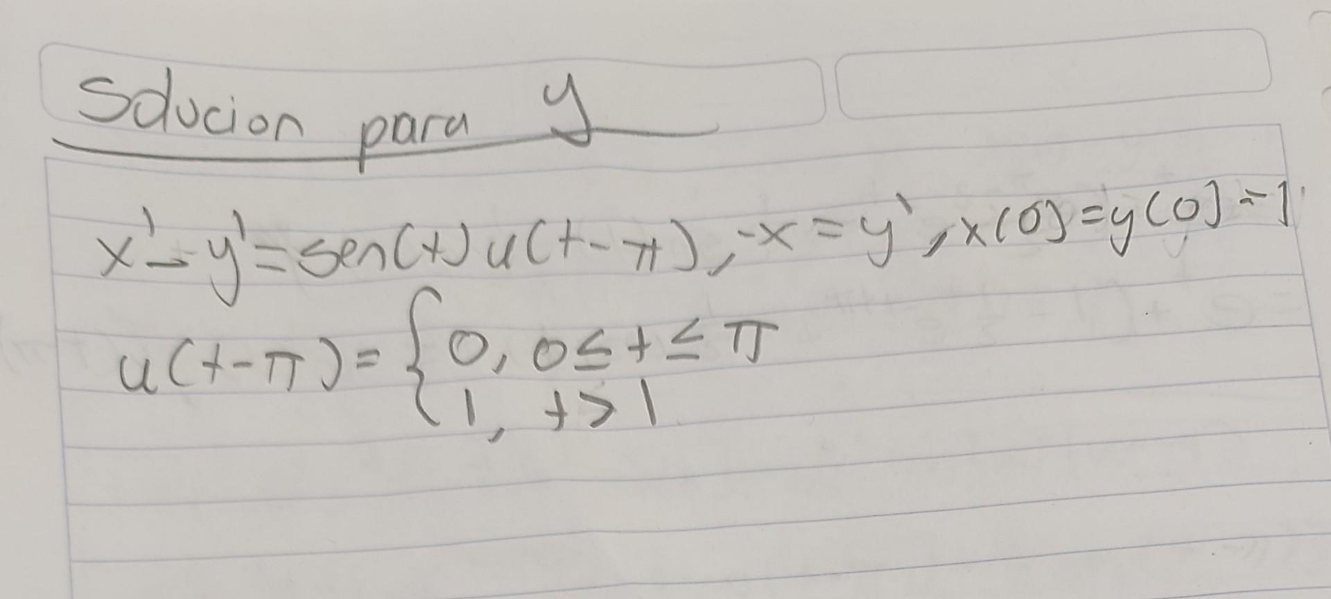 \( x^{\prime}-y^{\prime}=\operatorname{sen}(t) u(t-\pi),-x=y^{\prime} ; x(0)=y(0)=1 \) \( u(t-\pi)=\left\{\begin{array}{l}0,0