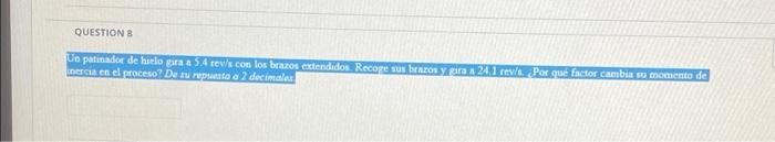 QUESTION B Un patinador de hielo gira a 5.4 rev/s con los brazos extendidos. Recoge sus brazos y gira a 24.1 rev/s. ¿Por qué