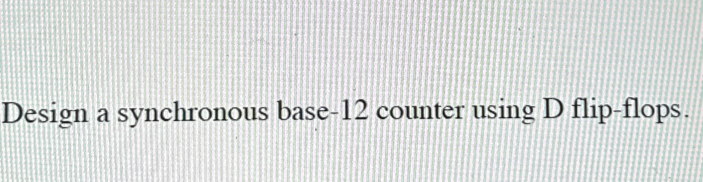 design a synchronous base 12 counter using d flip flops