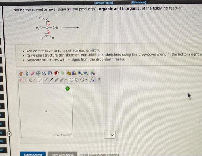 Noting the curved arrows, draw all the product(s), organic and inorganic, of the following reaction.
- You do not have to con