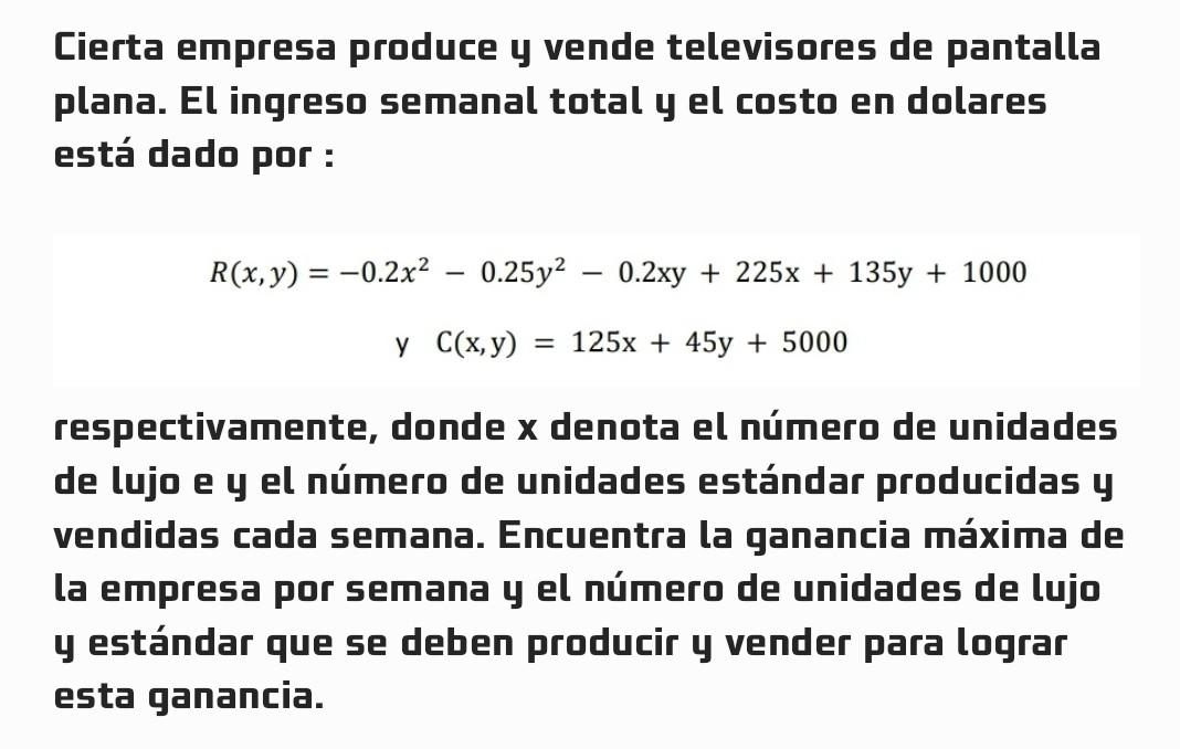 Cierta empresa produce y vende televisores de pantalla plana. El ingreso semanal total y el costo en dolares está dado por :