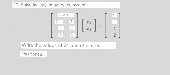 10. Solve by least squares the system: \[ \left[\begin{array}{ll} 3 \\ 2 & 5 \\ 2 & 3 \end{array}\right]\left[\begin{array}{l